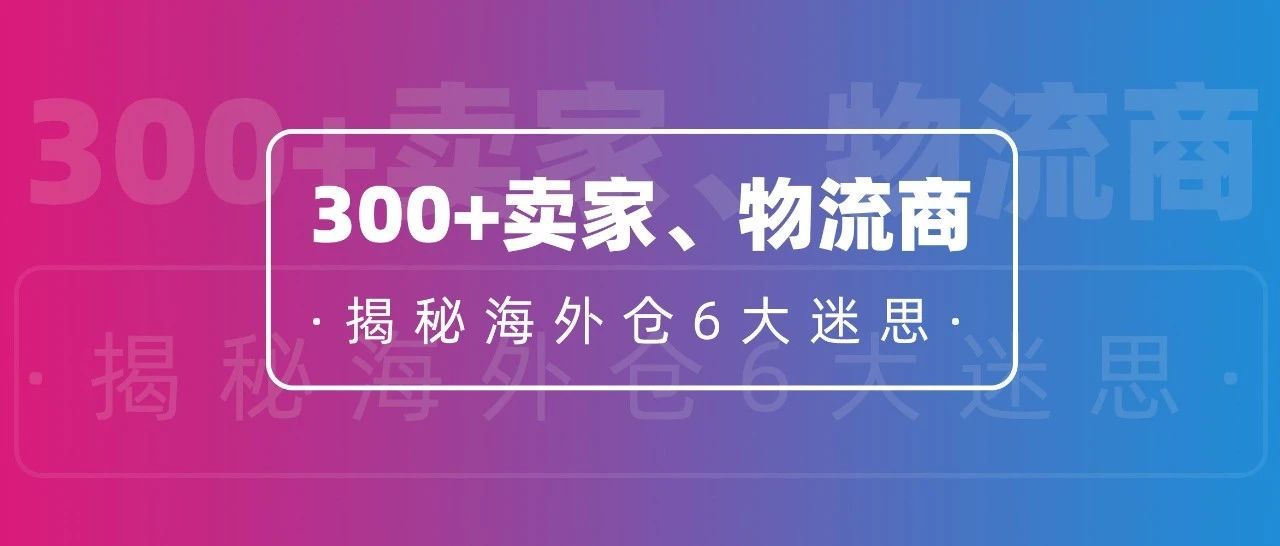 走访1000+卖家、物流商，揭秘海外仓的6大迷思