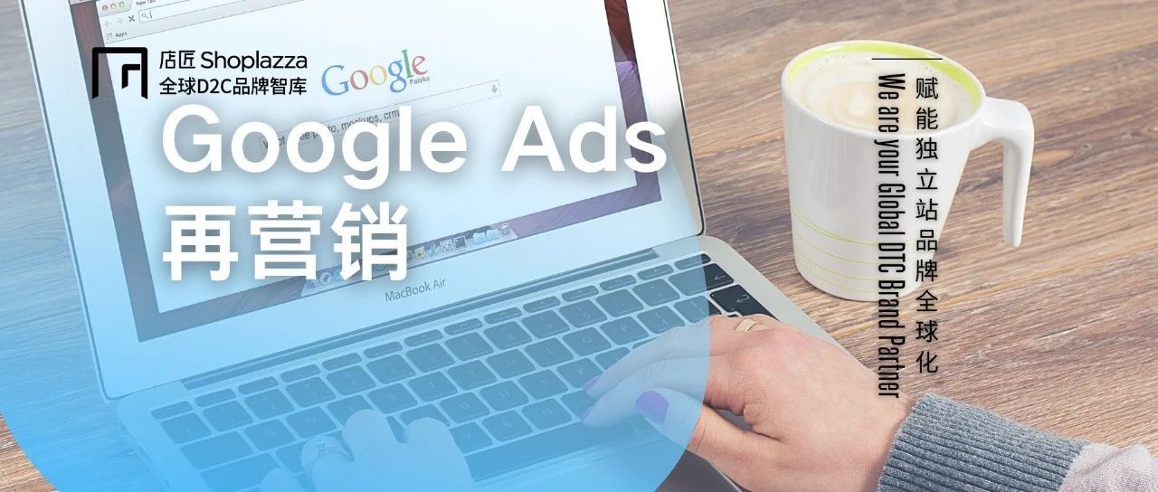 想重新与消费者建立联系并促进转化？Google Ads  再营销了解一下