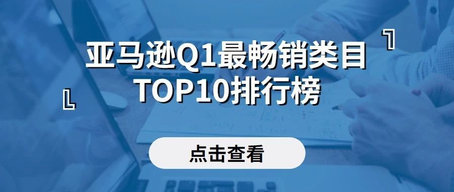 重磅！亚马逊第一季度最畅销类目TOP10排行榜来啦！