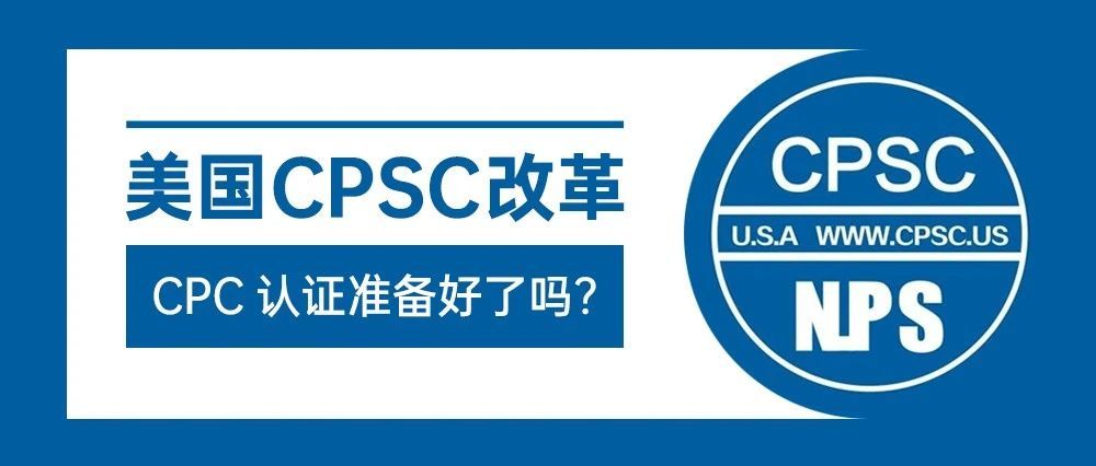 美国CPSC改革，美国海关将要释放大招--CPC认证准备好了吗？