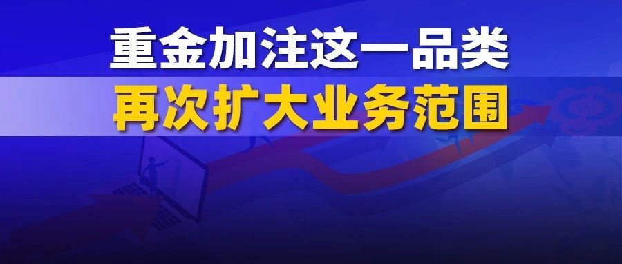 跨境一哥出资4000万！重金加注这一品类，再次扩大业务范围