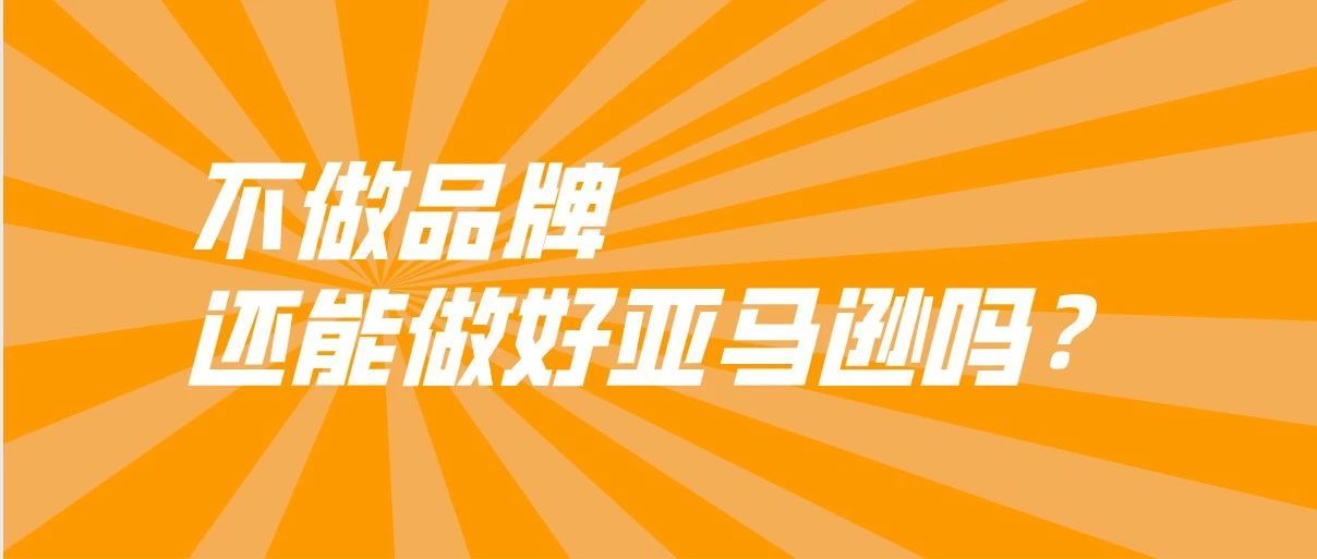 都2021年了！没有品牌，还能做好亚马逊跨境电商吗？