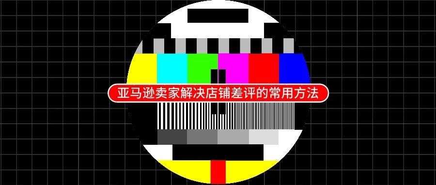 亚马逊卖家解决店铺差评的常用方法