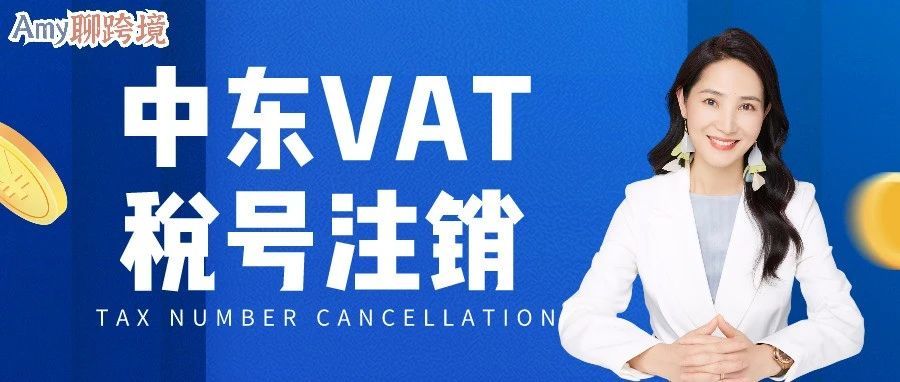 Amy聊跨境：中东​VAT税号怎么注销？学会这些知识点，节约一大笔罚款！​