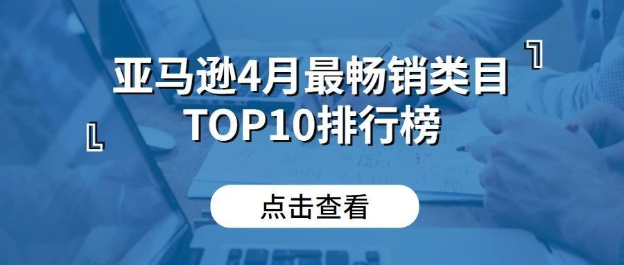 亚马逊4月份最畅销类目TOP10排行榜出炉！