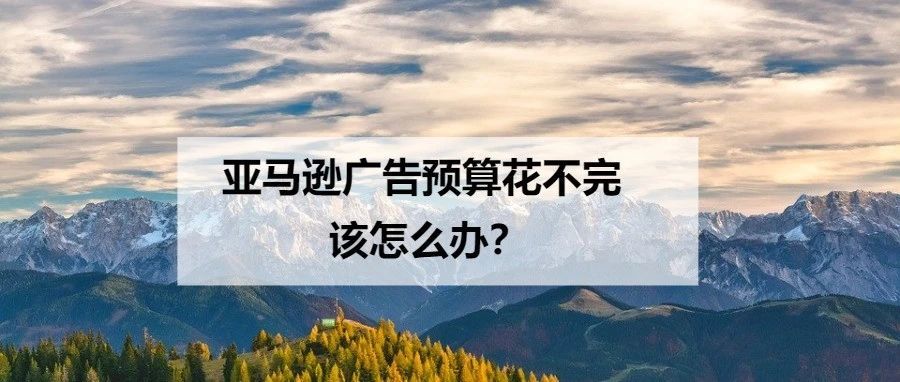亚马逊ASIN广告预算花不出去，可以如何分析？
