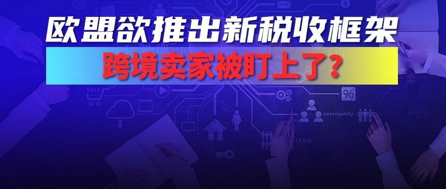 跨境卖家又被盯？欧盟欲推出更极端的新税收框架