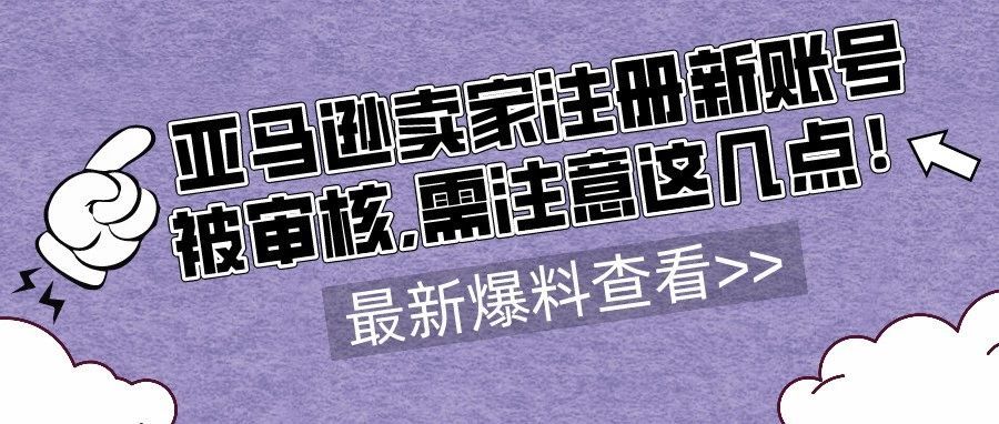 亚马逊卖家注册新账号被审核,需注意这几点！