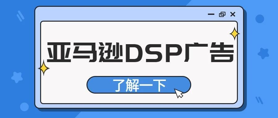 亚马逊DSP广告有哪些优势？为什么说现在做亚马逊离不开DSP广告