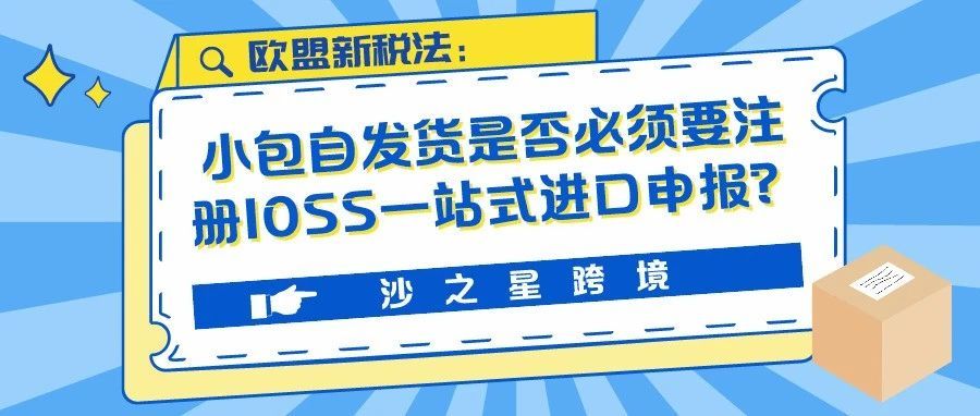 详细解读：欧盟新税法实行后，小包自发货是否必须要注册IOSS一站式进口申报？