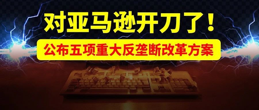 重拳出击！对亚马逊开刀了！美国会两党议员公布五项重大反垄断改革方案