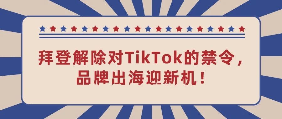 拜登解除对TikTok的禁令，品牌出海迎新机！