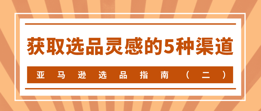 亚马逊选品指南（二）——获取选品灵感的5种渠道