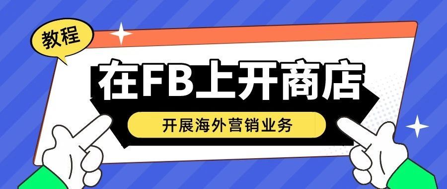 在Facebook上建立在线商店开展海外销售业务的教程来咯~