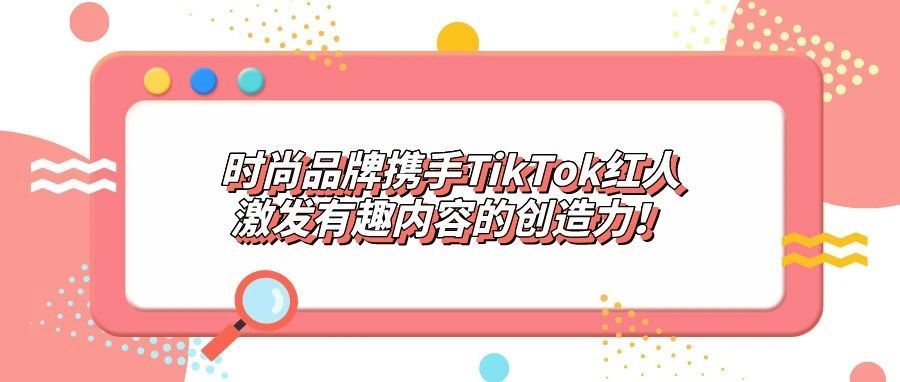 时尚品牌携手TikTok红人激发有趣内容的创造力！