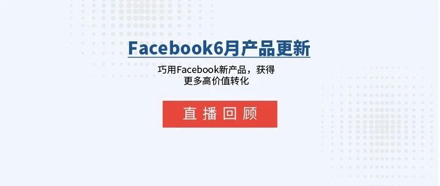 直播回顾 | 6月Facebook产品更新汇总，获得更多高价值转化