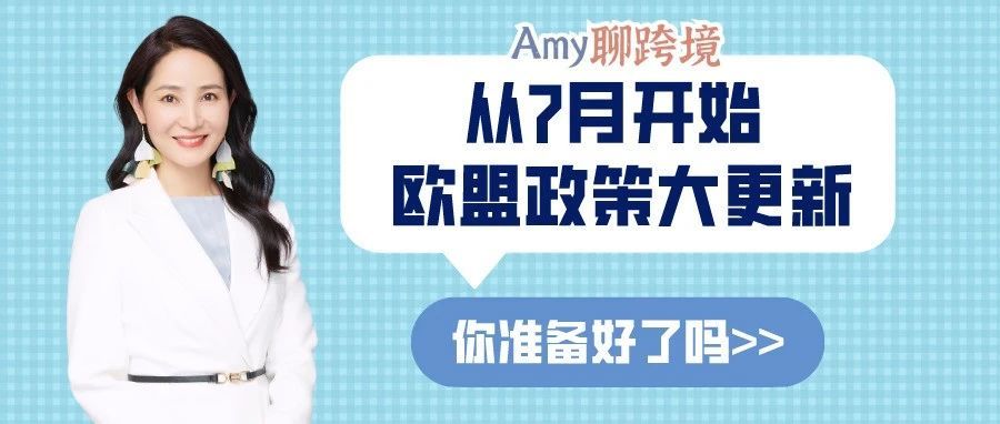 Amy聊跨境：从7月开始，欧盟市场这些政策大更新！再不看就晚了​