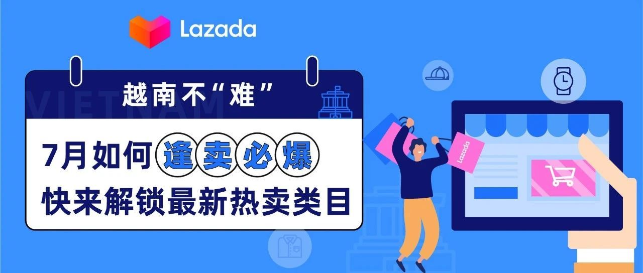 越南不“难” | 7月如何逢卖必爆？快来解锁最新热卖类目