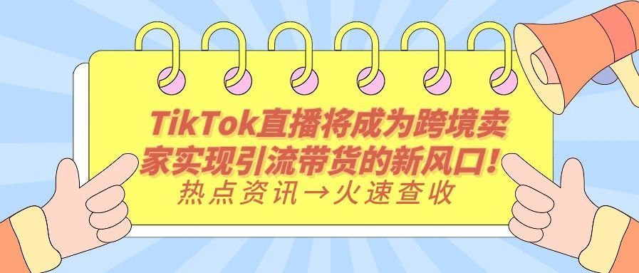 TikTok直播将成为跨境卖家实现引流带货的新风口！