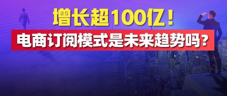 龟息？慢！活更久！增长超100亿美元的电子商务订阅模式，是变化环境中电商的未来趋势吗？