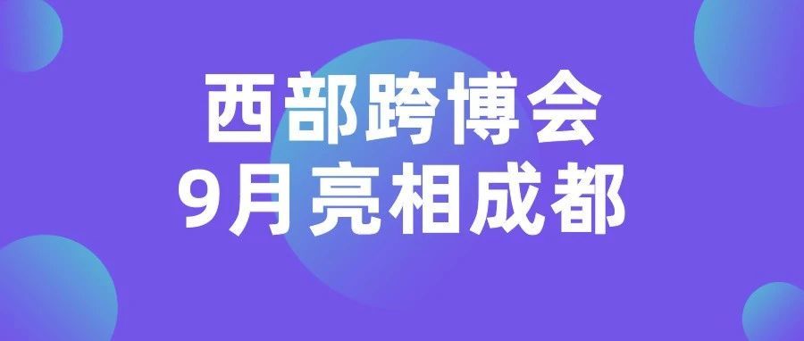 2021中国西部跨境电商博览会将于9月9日在成都启幕