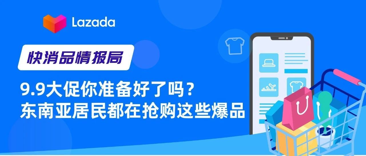 快消品情报局｜9.9大促你准备好了吗？东南亚居民都在抢购这些爆品