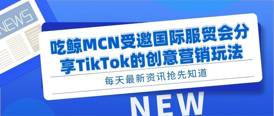 吃鲸MCN受邀国际服贸会分享TikTok的创意营销玩法
