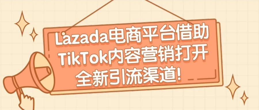 电商平台Lazada借助TikTok内容营销打开全新引流渠道！