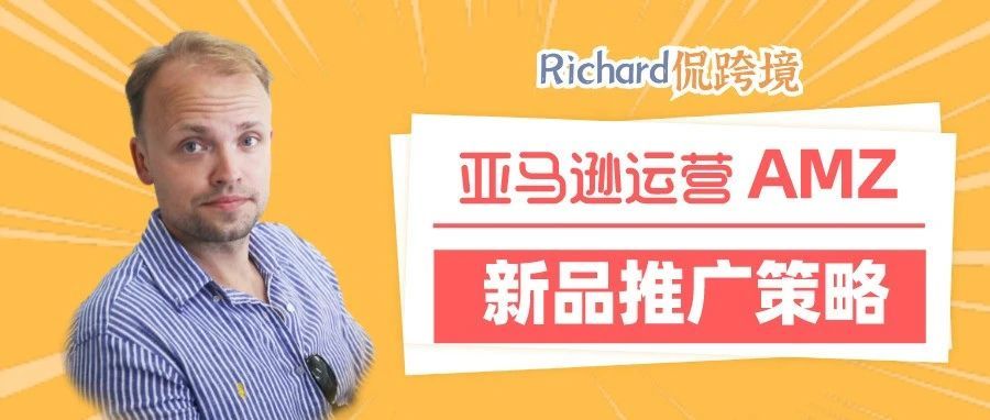 【干货】Richard第71期-亚马逊新品上架最全推广策略解析​