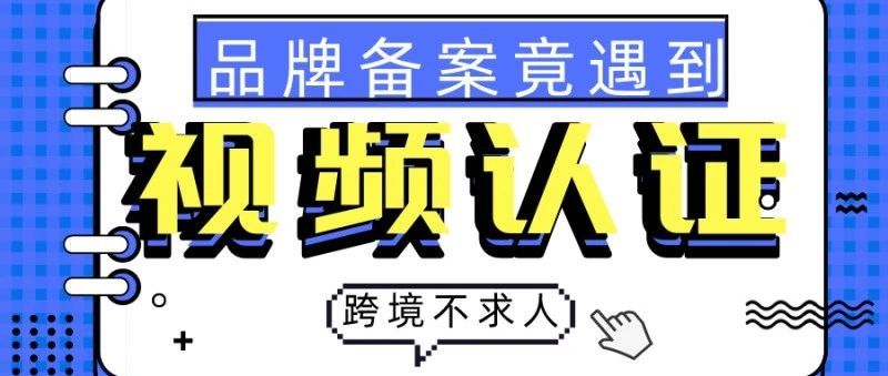 亚马逊品牌备案再出新招，竟触发视频认证要如何应对？