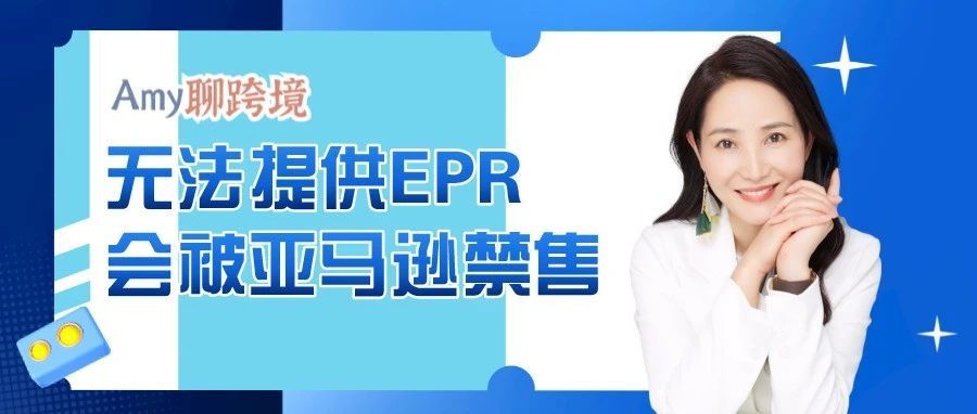 Amy聊跨境：无法提供EPR的卖家，会被亚马逊禁售​EPR商品！​