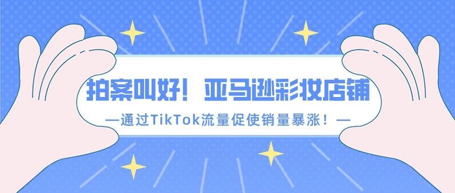 拍案叫好！亚马逊彩妆店铺通过TikTok流量促使销量暴涨！