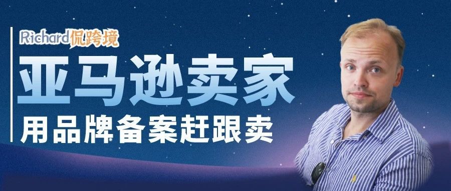 【干货】Richard第72期-亚马逊卖家如何用品牌备案赶跟卖​