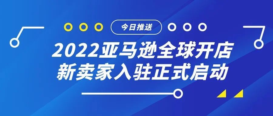 2022亚马逊全球开店新卖家入驻正式启动！完成注册之后，即可随时上线售卖！