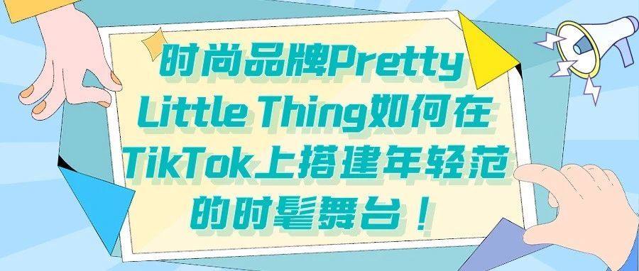 时尚品牌Pretty Little Thing如何在TikTok上搭建年轻范的时髦舞台！