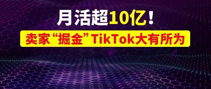 月活超10亿！社交电商热潮下，卖家“掘金”TikTok大有所为！