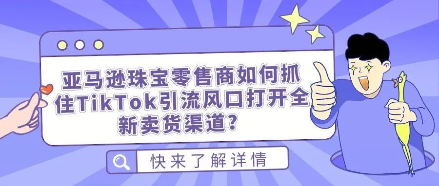 亚马逊珠宝零售商如何抓住TikTok引流风口打开全新卖货渠道？