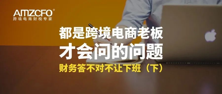 都是跨境电商老板才会问的问题，财务答不对不让下班（下）