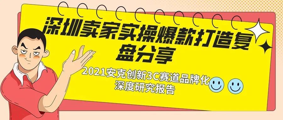 深圳卖家实操爆款打造复盘分享+2021安克创新3C赛道品牌化深度研究报告