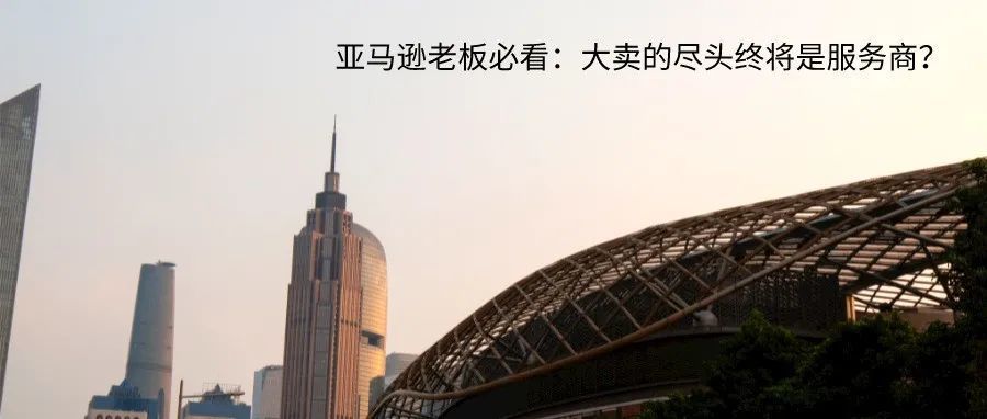 亚马逊老板必看：⼤卖的尽头终将是服务商？