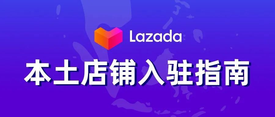 基础知识 | 超实用！Lazada本土店铺超详细入驻指南来了！（建议收藏）
