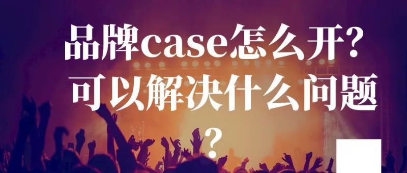 品牌case怎么开？可以解决什么问题？