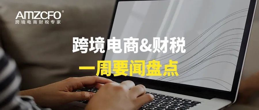 跨境电商&amp;财税一周要闻盘点