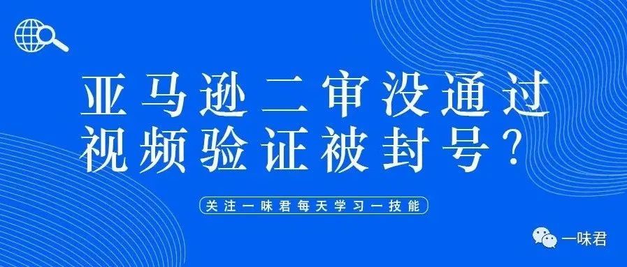 又一轮账号扫荡，有卖家20个店铺被停用，亚马逊二审将全面推行视频验证？