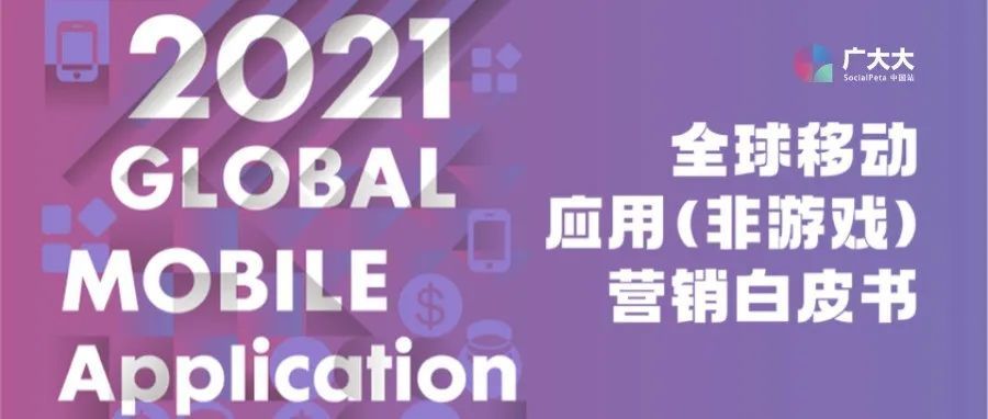 重磅发布！《2021全球移动应用（非游戏）营销白皮书》