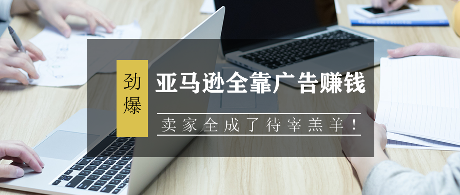 亚马逊全靠广告赚钱，卖家全成了待宰羔羊！