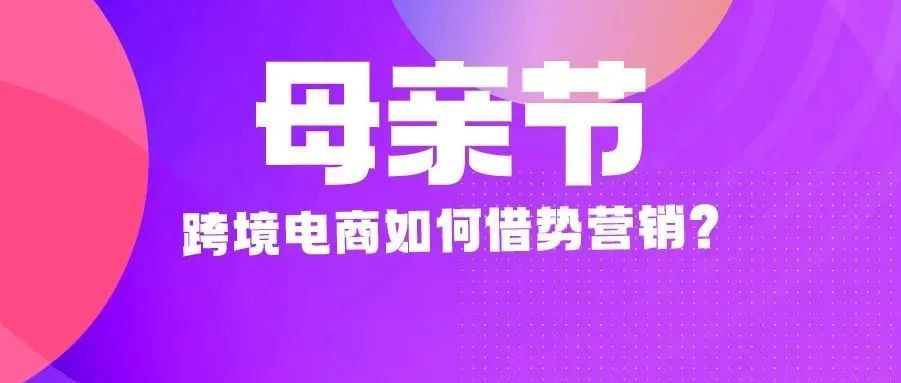  人均花费超200美金！母亲节跨境电商如何借势营销？