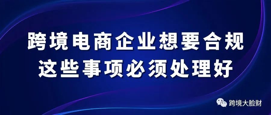 跨境电商企业想要合规,这些事项必须处理好! 跨境电商企业想要合规,这些事项必须处理好!