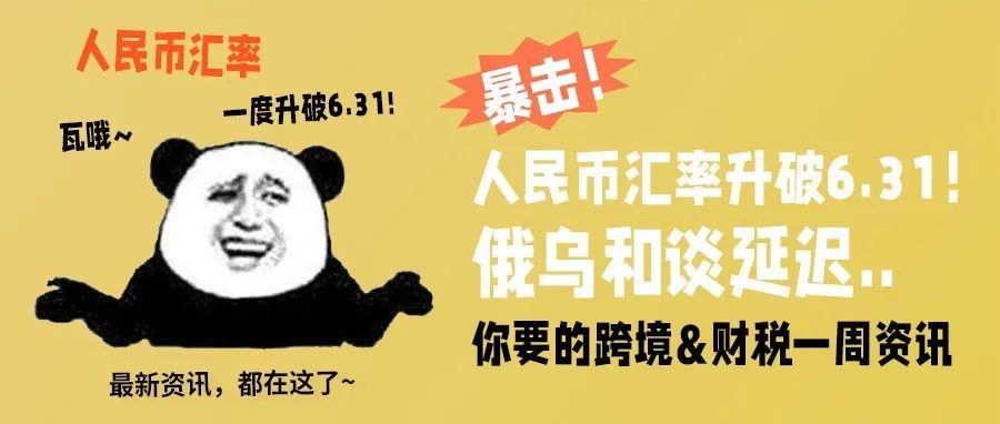 暴击！人民币汇率升破6.31！俄乌和谈延迟..跨境&amp;财税一周资讯，都在这儿！