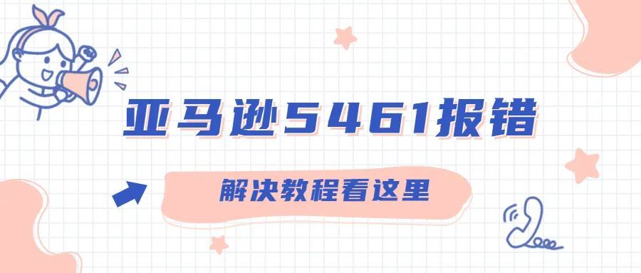 运营干货||亚马逊5461报错，解决教程看这里